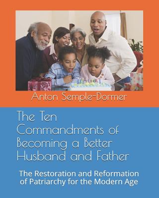 The Ten Commandments of Becoming a Better Husband and Father: The Restoration and Reformation of Patriarchy for the Modern Age