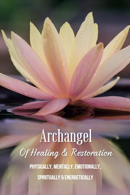 Archangel Of Healing & Restoration: Physically, Mentally, Emotionally, Spiritually & Energetically: Archangel Raphael Healing Prayer For Others Cover Image