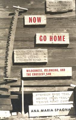 Now Go Home: Wilderness, Belonging, and the Crosscut Saw By Ana Maria Spagna Cover Image