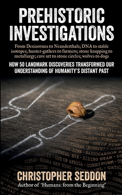 Prehistoric Investigations: From Denisovans to Neanderthals; DNA to stable isotopes; hunter-gathers to farmers; stone knapping to metallurgy; cave By Christopher P. Seddon Cover Image
