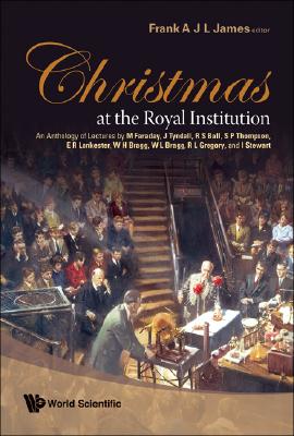 Christmas at the Royal Institution: An Anthology of Lectures by M Faraday, J Tyndall, R S Ball, S P Thompson, E R Lankester, W H Bragg, W L Bragg, R L Cover Image