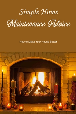 Simple Home Maintenance Advice: How to Make Your House Better: How to Upgrade Your Residence Cover Image