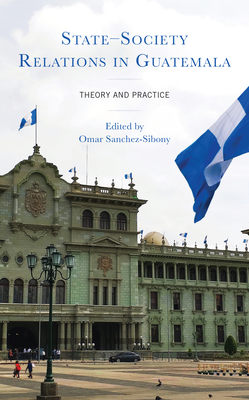 State-Society Relations in Guatemala: Theory and Practice By Omar Sanchez-Sibony (Editor), Jorge Vargas Cullell (Contribution by), Esteban Durán Monge (Contribution by) Cover Image