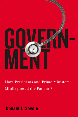 Government: Have Presidents and Prime Ministers Misdiagnosed the Patient? (McGill-Queen's/Brian Mulroney Institute of Government Studies in Leadership, Public Policy, and Governance) By Donald J. Savoie Cover Image
