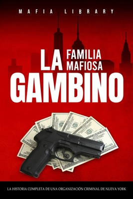 La Familia Mafiosa Gambino: La Historia Completa y Fascinante de la Organización Criminal de Nueva York (Las Cinco Familias) Cover Image