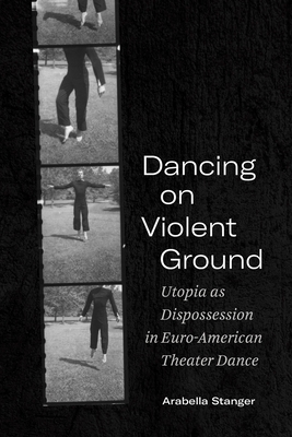 Dancing on Violent Ground: Utopia as Dispossession in Euro-American Theater Dance (Performance Works) By Arabella Stanger Cover Image