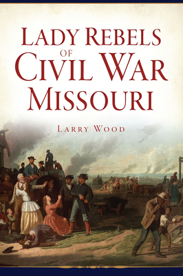 Lady Rebels of Civil War Missouri By Larry Wood Cover Image