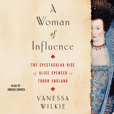 A Woman of Influence: The Spectacular Rise of Alice Spencer in Tudor England By Vanessa Wilkie, Imogen Church (Read by) Cover Image