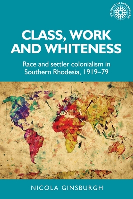 Class, Work and Whiteness: Race and Settler Colonialism in Southern Rhodesia, 1919-79 (Studies in Imperialism #192) By Nicola Ginsburgh Cover Image