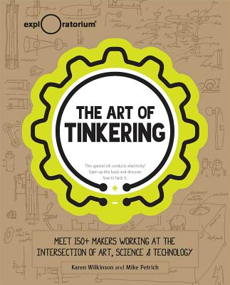 The Art of Tinkering: Meet 150+ Makers Working at the Intersection of Art, Science & Technology By Karen Wilkinson, Mike Petrich Cover Image