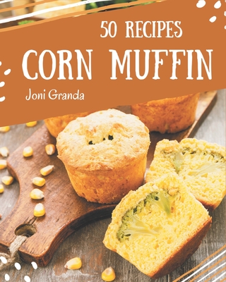 50 Corn Muffin Recipes: A Corn Muffin Cookbook to Fall In Love With By Joni Granda Cover Image