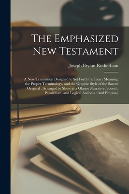 The Emphasized New Testament: A New Translation Designed to Set Forth the Exact Meaning, the Proper Terminology, and the Graphic Style of the Sacred By Joseph Bryant Rotherham Cover Image