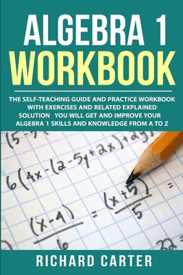 Algebra 1 Workbook: The Self-Teaching Guide and Practice Workbook with Exercises and Related Explained Solution. You Will Get and Improve By Richard Carter Cover Image