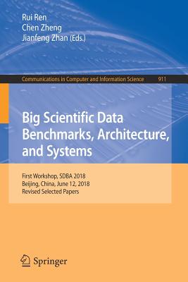 Big Scientific Data Benchmarks, Architecture, and Systems: First Workshop, Sdba 2018, Beijing, China, June 12, 2018, Revised Selected Papers (Communications in Computer and Information Science #911) By Rui Ren (Editor), Chen Zheng (Editor), Jianfeng Zhan (Editor) Cover Image