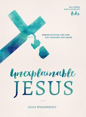Unexplainable Jesus: Rediscovering the God You Thought You Knew By Erica Wiggenhorn Cover Image