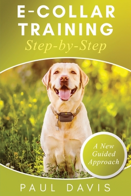 E-Collar Training Step-byStep A How-To Innovative Guide to Positively Train Your Dog through Ecollars; Tips and Tricks and Effective Techniques for Di Cover Image
