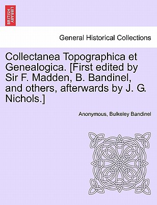 Collectanea Topographica Et Genealogica. [First Edited by Sir F. Madden, B. Bandinel, and Others, Afterwards by J. G. Nichols.] By Anonymous, Bulkeley Bandinel Cover Image