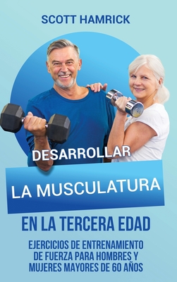 Desarrollar la musculatura en la tercera edad: Ejercicios de entrenamiento de fuerza para hombres y mujeres mayores de 60 años By Scott Hamrick Cover Image