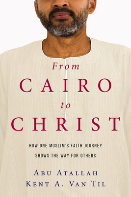 From Cairo to Christ: How One Muslim's Faith Journey Shows the Way for Others By Abu Atallah, Kent A. Van Til Cover Image