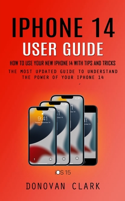 Iphone 14 User Guide: How to Use Your New Iphone 14 With Tips and Tricks (The Most Updated Guide to Understand the Power of Your Iphone 14) By Donovan Clark Cover Image
