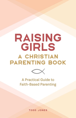 Raising Girls: A Christian Parenting Book: A Practical Guide to Faith-Based Parenting By Todd Jones Cover Image