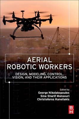 Aerial Robotic Workers: Design, Modeling, Control, Vision and Their Applications By George Nikolakopoulos (Editor), Sina Sharif Mansouri (Editor), Christoforos Kanellakis (Editor) Cover Image
