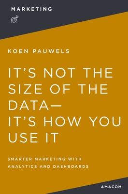 It's Not the Size of the Data -- It's How You Use It: Smarter Marketing with Analytics and Dashboards By Koen Pauwels Cover Image