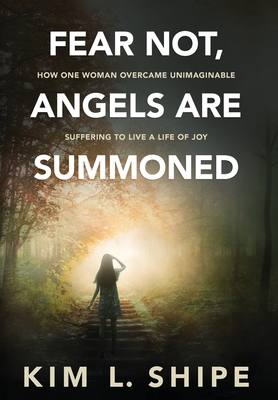 Fear Not, Angels Are Summoned: How One Woman Overcame Unimaginable Suffering to Live a Life of Joy By Kim Shipe, Laura L. Bush (Editor), Charles Grosel (Editor) Cover Image