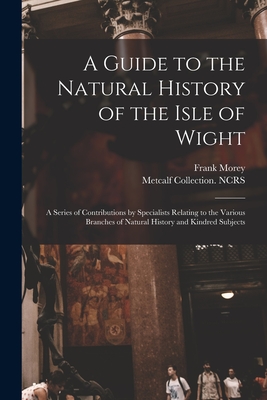 A Guide to the Natural History of the Isle of Wight: A Series of Contributions by Specialists Relating to the Various Branches of Natural History and