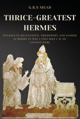 Thrice-Greatest Hermes: Studies in Hellenistic Theosophy and Gnosis (3 books in One ) Volumes I-II-III (Annotated) Cover Image