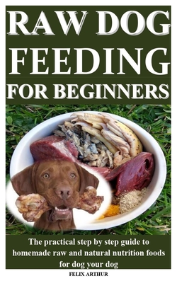 Raw Dog Feeding for Beginners: The practical step by step guide to homemade raw and natural nutrition foods for dog your dog Cover Image