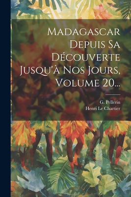Madagascar Depuis Sa Découverte Jusqu'à Nos Jours, Volume 20... By Henri Le Chartier, G. Pellerin Cover Image