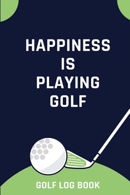 Happiness Is Playing Golf - Golf Log Book: Small Blue And Green Golfing Logbook With Scorecard Template Like Tracking Sheets And Yardage Pages To Trac Cover Image
