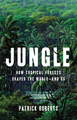 Jungle: How Tropical Forests Shaped the World—and Us By Patrick Roberts Cover Image