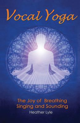 Vocal Yoga: The Joy of Breathing, Singing and Sounding By Heather Lyle Cover Image