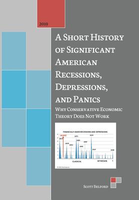 A Short History of Significant American Recessions, Depressions, and Panics: Why Conservative Economic Theory Does Not Work By Scott Belford Cover Image