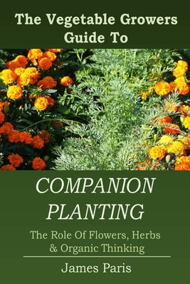 Companion Planting: The Vegetable Gardeners Guide To The Role Of Flowers, Herbs, And Organic Thinking By James Paris Cover Image
