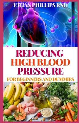 Reducing High Blood Pressure for Beginners and Dummies: A Cookbook for Eating and Living A Healthy Life By Ethan Phillips Rnd Cover Image