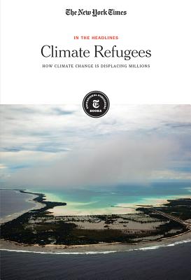 Climate Refugees: How Climate Change Is Displacing Millions (In the Headlines) By The New York Times Editorial Staff (Editor) Cover Image