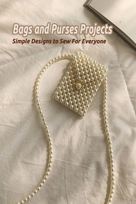 Bags and Purses Projects: Simple Designs to Sew For Everyone: Bags and Purses Projects For Beginners Cover Image
