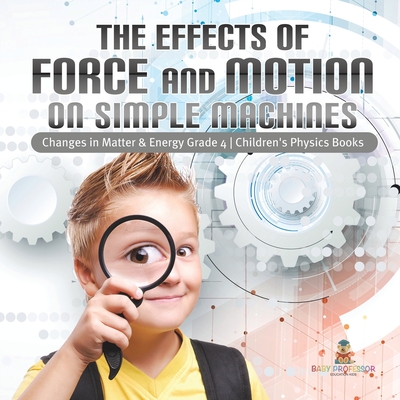 The Effects of Force and Motion on Simple Machines Changes in Matter & Energy Grade 4 Children's Physics Books Cover Image