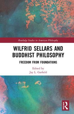 Wilfrid Sellars and Buddhist Philosophy: Freedom from Foundations (Routledge Studies in American Philosophy) By Jay L. Garfield (Editor) Cover Image
