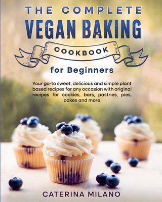 The Complete Vegan Baking Cookbook for Beginners: Your go-to sweet, delicious and simple plant-based recipes for any occasion with original recipes fo By Caterina Milano Cover Image