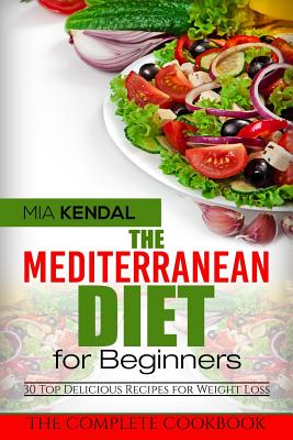 The Mediterranean Diet for Beginners. The Complete Cookbook. 30 Top Delicious Re By Mia Kendal Cover Image