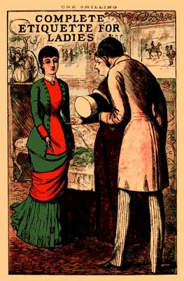 Complete Etiquette for Ladies: A complete guide to visiting, entertaining, and travelling, with hints on courtship, marriage and dress. Cover Image