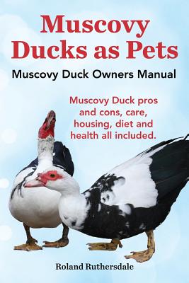 Muscovy Ducks as Pets. Muscovy Duck Owners Manual. Muscovy Duck Pros and Cons, Care, Housing, Diet and Health All Included. By Roland Ruthersdale Cover Image