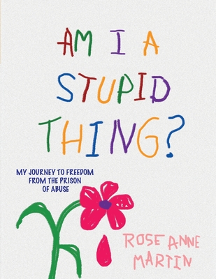 Am I A Stupid Thing?: My Journey From the Prison of Abuse Cover Image