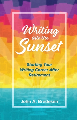 Writing into the Sunset: Starting Your Writing Career After Retirement By John A. Bredesen Cover Image