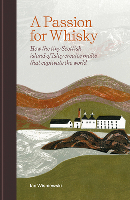 A Passion for Whisky: How the tiny Scottish island of Islay creates malts that captivate the world By Ian Wisniewski Cover Image