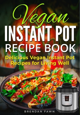Vegan Instant Pot Recipe Book: Delicious Vegan Instant Pot Recipes for Living Well (Instant Pot Vegan Cooking #8)